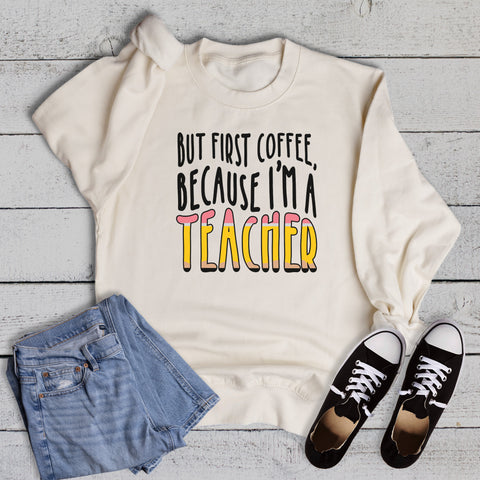 Funny Coffee First Because I'm a Teacher Sweatshirt